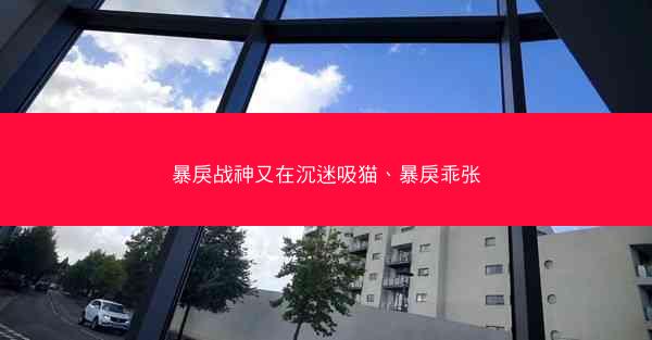 暴戾战神又在沉迷吸猫、暴戾乖张 暴戾战神又在沉迷吸猫、暴戾乖张