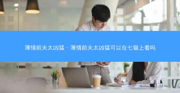 薄情前夫太凶猛、薄情前夫太凶猛可以在七猫上看吗
