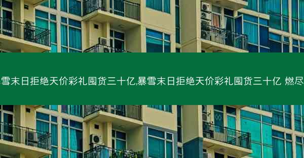 暴雪末日拒绝天价彩礼囤货三十亿,暴雪末日拒绝天价彩礼囤货三十亿 燃尽的