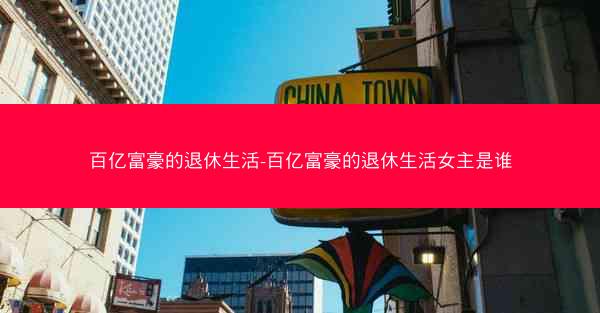 百亿富豪的退休生活-百亿富豪的退休生活女主是谁 百亿富豪的退休生活-百亿富豪的退休生活女主是谁