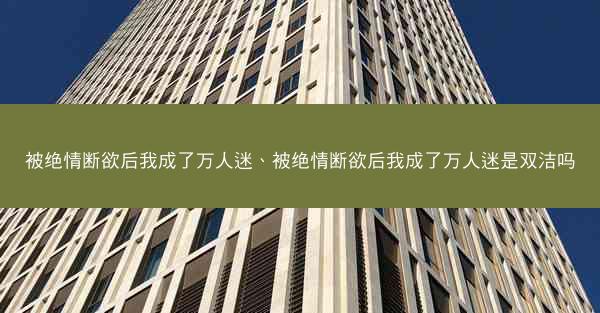 被绝情断欲后我成了万人迷、被绝情断欲后我成了万人迷是双洁吗