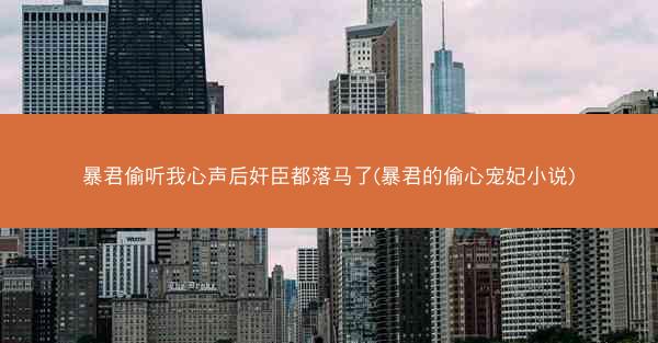 暴君偷听我心声后奸臣都落马了(暴君的偷心宠妃小说) 暴君偷听我心声后奸臣都落马了(暴君的偷心宠妃小说)