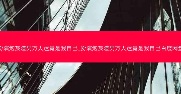 扮演炮灰渣男万人迷竟是我自己_扮演炮灰渣男万人迷竟是我自己百度网盘