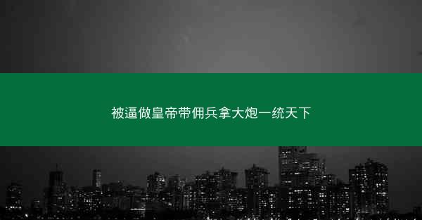 被逼做皇帝带佣兵拿大炮一统天下 被逼做皇帝带佣兵拿大炮一统天下