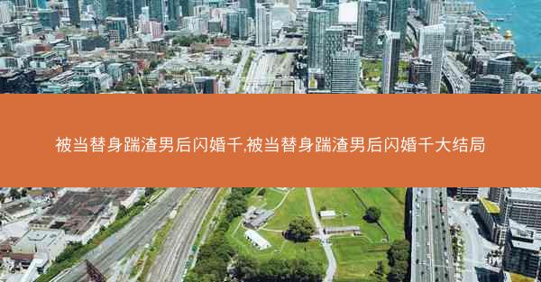 被当替身踹渣男后闪婚千,被当替身踹渣男后闪婚千大结局