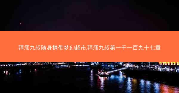 拜师九叔随身携带梦幻超市,拜师九叔第一千一百九十七章