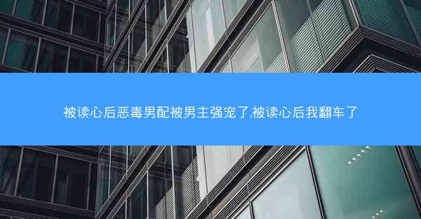 被读心后恶毒男配被男主强宠了,被读心后我翻车了