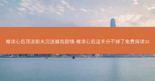 被读心后顶流前夫沉迷崩我剧情-被读心后这手分不掉了免费阅读32 被读心后顶流前夫沉迷崩我剧情-被读心后这手分不掉了免费阅读32
