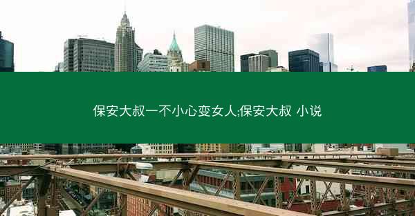 保安大叔一不小心变女人;保安大叔 小说