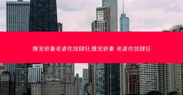 爆宠骄妻老婆你放肆狂,爆宠骄妻 老婆你放肆狂