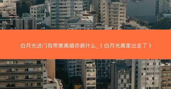 白月光进门我带崽离婚你疯什么_《白月光离家出走了》