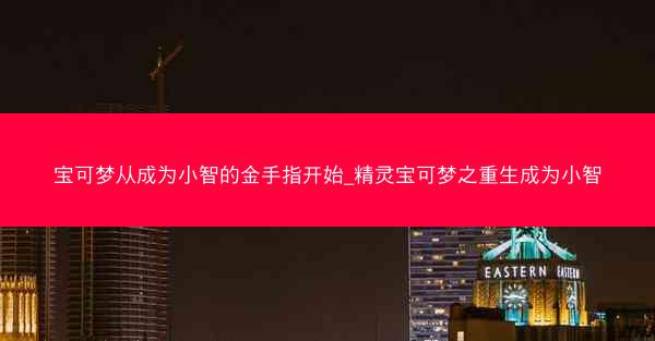 宝可梦从成为小智的金手指开始_精灵宝可梦之重生成为小智