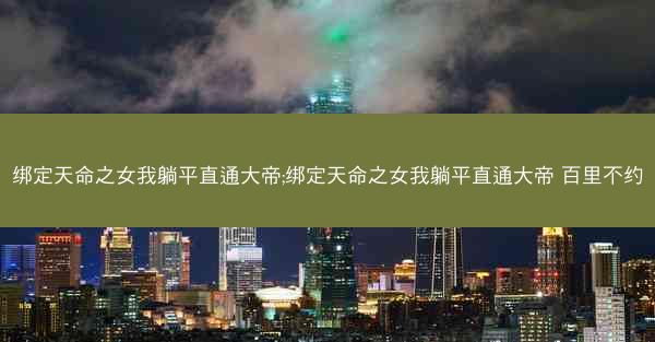 绑定天命之女我躺平直通大帝;绑定天命之女我躺平直通大帝 百里不约