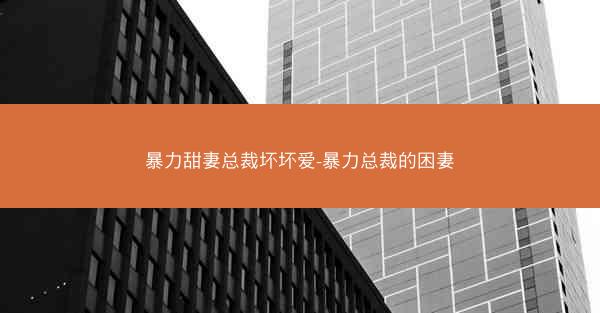 暴力甜妻总裁坏坏爱-暴力总裁的困妻