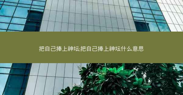 把自己捧上神坛;把自己捧上神坛什么意思