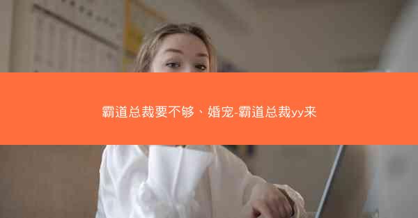 霸道总裁要不够、婚宠-霸道总裁yy来