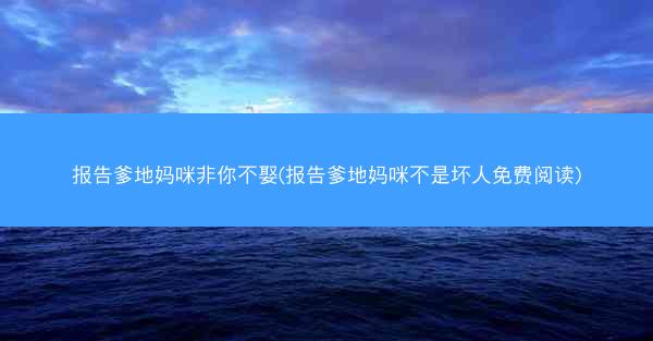 报告爹地妈咪非你不娶(报告爹地妈咪不是坏人免费阅读)
