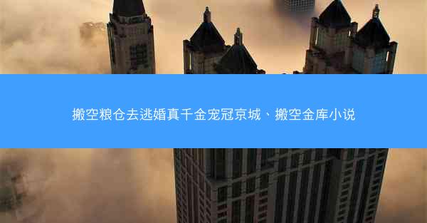 搬空粮仓去逃婚真千金宠冠京城、搬空金库小说