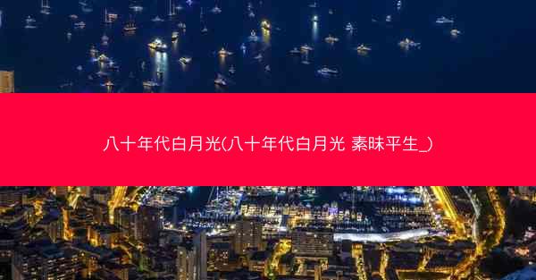 八十年代白月光(八十年代白月光 素昧平生_)