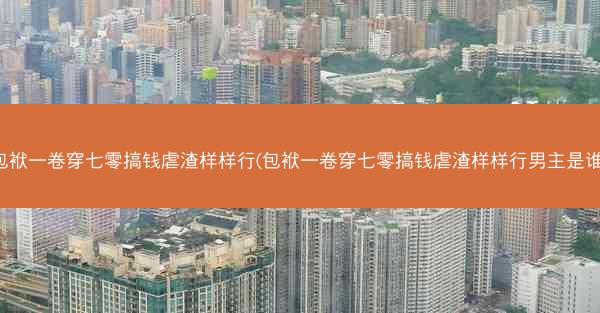 包袱一卷穿七零搞钱虐渣样样行(包袱一卷穿七零搞钱虐渣样样行男主是谁)