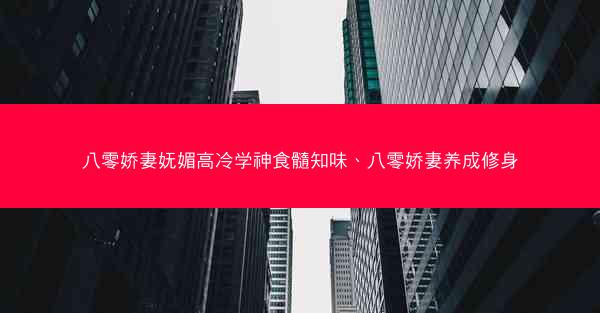 八零娇妻妩媚高冷学神食髓知味、八零娇妻养成修身