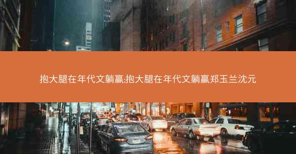 抱大腿在年代文躺赢;抱大腿在年代文躺赢郑玉兰沈元