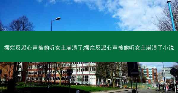 摆烂反派心声被偷听女主崩溃了;摆烂反派心声被偷听女主崩溃了小说