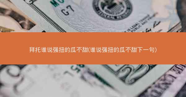 拜托谁说强扭的瓜不甜(谁说强扭的瓜不甜下一句) 拜托谁说强扭的瓜不甜(谁说强扭的瓜不甜下一句)
