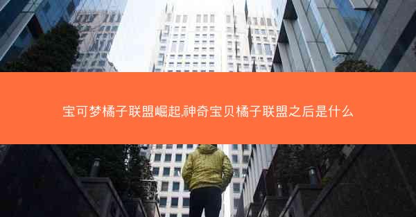 宝可梦橘子联盟崛起,神奇宝贝橘子联盟之后是什么