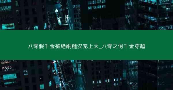 八零假千金被绝嗣糙汉宠上天_八零之假千金穿越 八零假千金被绝嗣糙汉宠上天_八零之假千金穿越