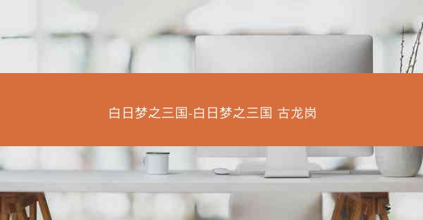 白日梦之三国-白日梦之三国 古龙岗 白日梦之三国-白日梦之三国 古龙岗