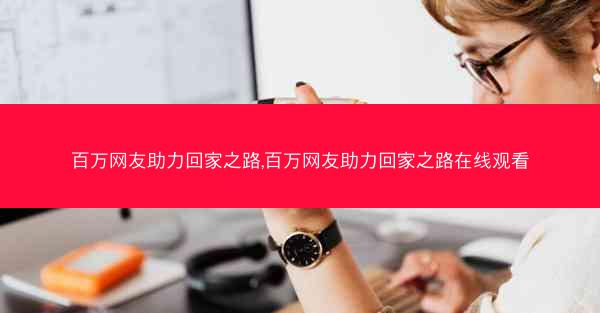 百万网友助力回家之路,百万网友助力回家之路在线观看 百万网友助力回家之路,百万网友助力回家之路在线观看