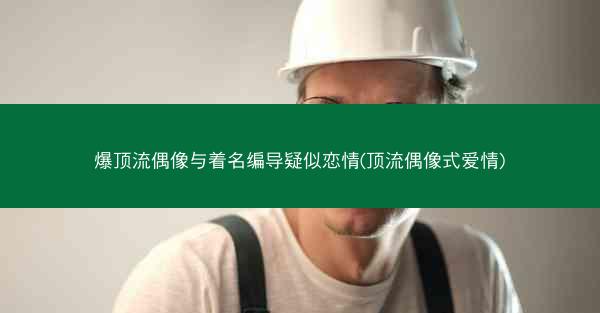 爆顶流偶像与着名编导疑似恋情(顶流偶像式爱情) 爆顶流偶像与着名编导疑似恋情(顶流偶像式爱情)