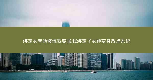 绑定女帝她修炼我变强;我绑定了女神变身改造系统