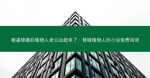 被逼替婚后植物人老公动起来了、替嫁植物人的小说免费阅读