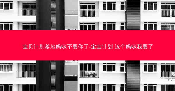 宝贝计划爹地妈咪不要你了-宝宝计划 这个妈咪我要了