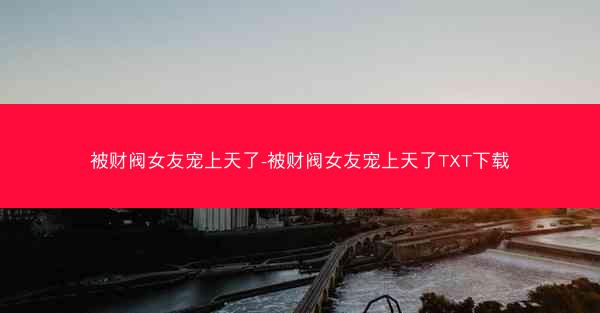 被财阀女友宠上天了-被财阀女友宠上天了TXT下载 被财阀女友宠上天了-被财阀女友宠上天了TXT下载