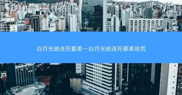 白月光她连死都美—白月光她连死都美故荒