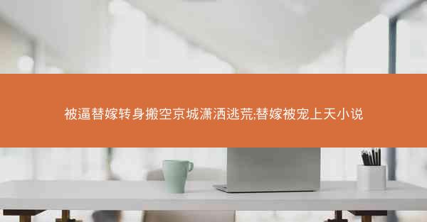 被逼替嫁转身搬空京城潇洒逃荒;替嫁被宠上天小说 被逼替嫁转身搬空京城潇洒逃荒;替嫁被宠上天小说
