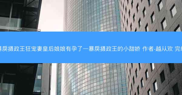 暴戾摄政王狂宠妻皇后娘娘有孕了—暴戾摄政王的小甜娇 作者-越从欢 完结