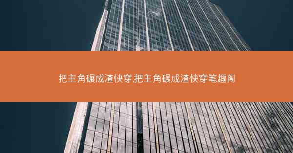 把主角碾成渣快穿,把主角碾成渣快穿笔趣阁 把主角碾成渣快穿,把主角碾成渣快穿笔趣阁