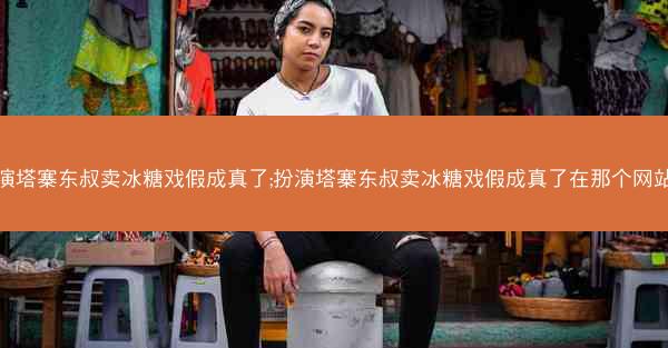 扮演塔寨东叔卖冰糖戏假成真了;扮演塔寨东叔卖冰糖戏假成真了在那个网站的
