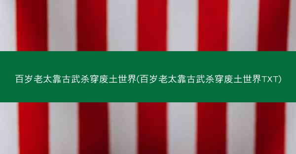 百岁老太靠古武杀穿废土世界(百岁老太靠古武杀穿废土世界TXT) 百岁老太靠古武杀穿废土世界(百岁老太靠古武杀穿废土世界TXT)