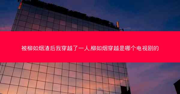 被柳如烟渣后我穿越了一人,柳如烟穿越是哪个电视剧的