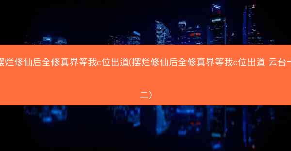 摆烂修仙后全修真界等我c位出道(摆烂修仙后全修真界等我c位出道 云台十二) 摆烂修仙后全修真界等我c位出道(摆烂修仙后全修真界等我c位出道 云台十二)