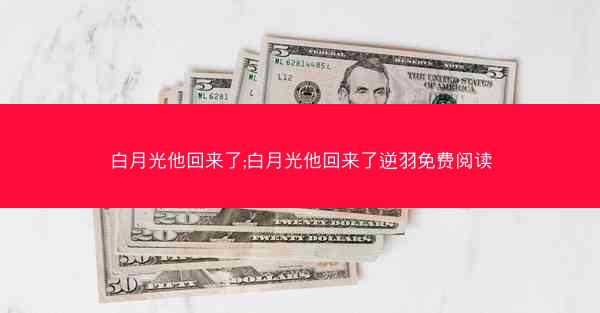 白月光他回来了;白月光他回来了逆羽免费阅读