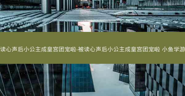 被读心声后小公主成皇宫团宠啦-被读心声后小公主成皇宫团宠啦 小鱼学游泳