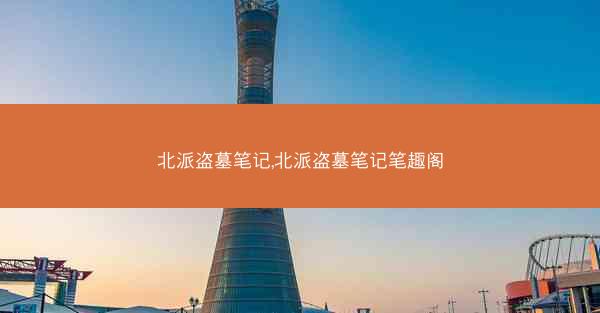 北派盗墓笔记,北派盗墓笔记笔趣阁 北派盗墓笔记,北派盗墓笔记笔趣阁