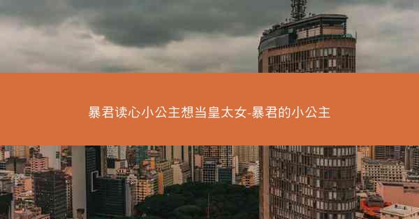 暴君读心小公主想当皇太女-暴君的小公主 暴君读心小公主想当皇太女-暴君的小公主