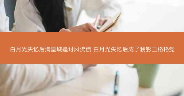 白月光失忆后满皇城追讨风流债-白月光失忆后成了我影卫格格党